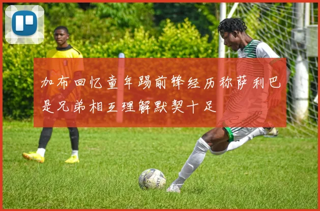 加布回忆童年踢前锋经历称萨利巴是兄弟相互理解默契十足