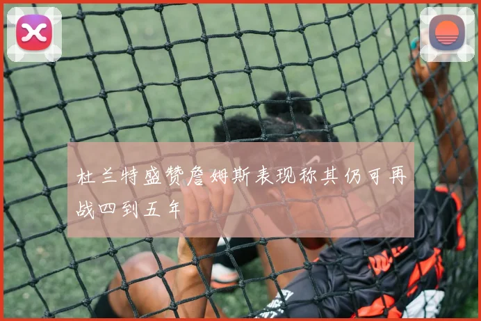 杜兰特盛赞詹姆斯表现称其仍可再战四到五年
