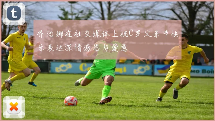乔治娜在社交媒体上祝C罗父亲节快乐表达深情感恩与爱意