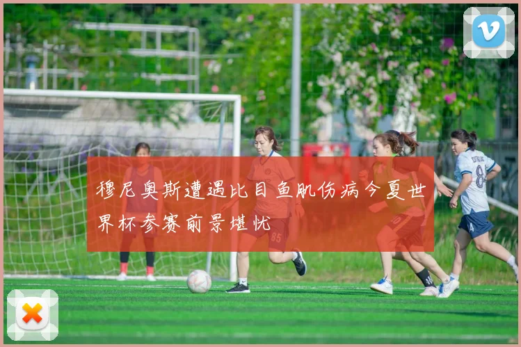 穆尼奥斯遭遇比目鱼肌伤病今夏世界杯参赛前景堪忧
