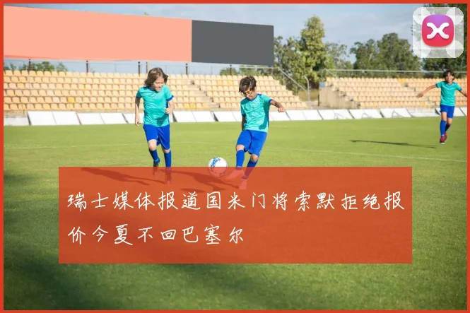 瑞士媒体报道国米门将索默拒绝报价今夏不回巴塞尔