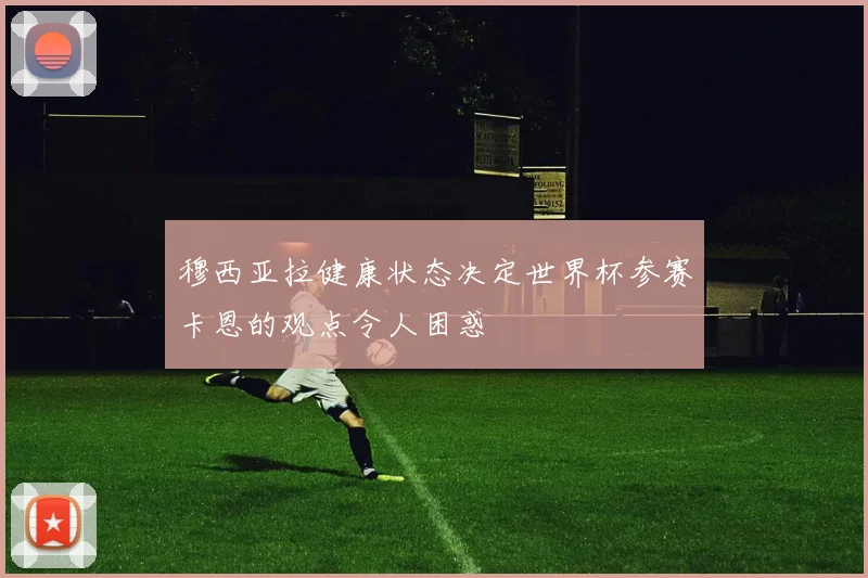 穆西亚拉健康状态决定世界杯参赛卡恩的观点令人困惑