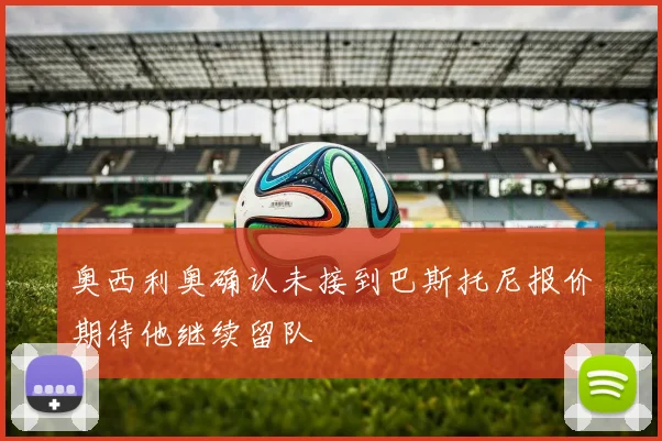 奥西利奥确认未接到巴斯托尼报价期待他继续留队