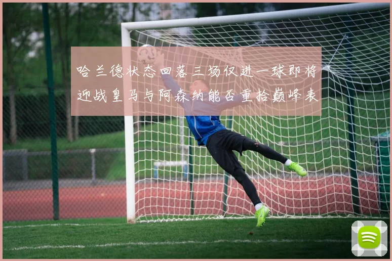 哈兰德状态回落三场仅进一球即将迎战皇马与阿森纳能否重拾巅峰表现
