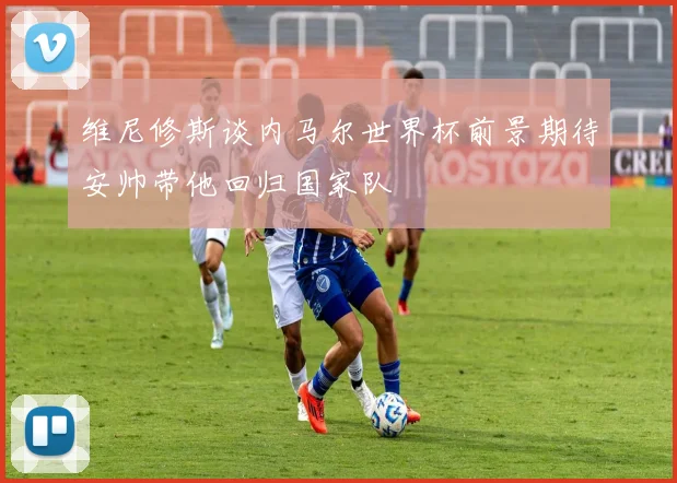 维尼修斯谈内马尔世界杯前景期待安帅带他回归国家队