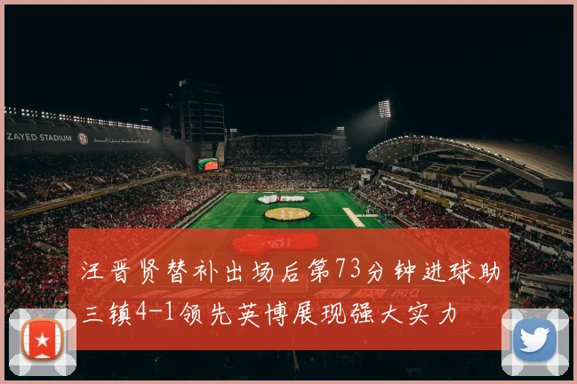汪晋贤替补出场后第73分钟进球助三镇4-1领先英博展现强大实力