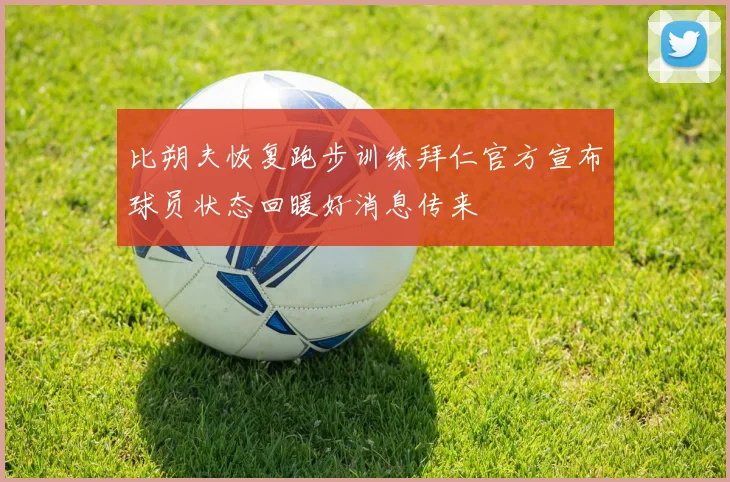 比朔夫恢复跑步训练拜仁官方宣布球员状态回暖好消息传来