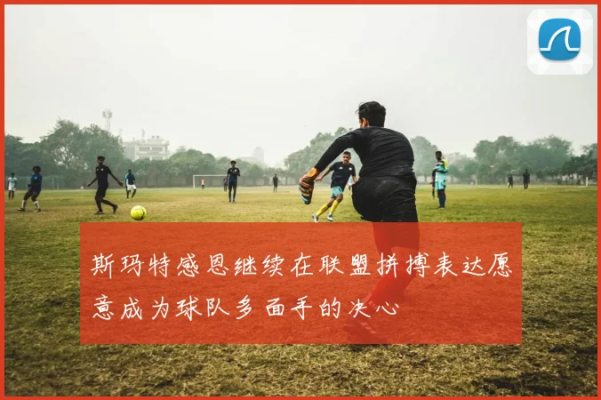 斯玛特感恩继续在联盟拼搏表达愿意成为球队多面手的决心