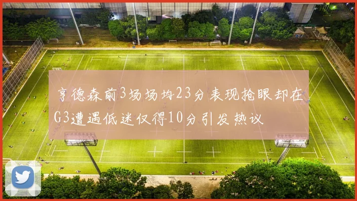 亨德森前3场场均23分表现抢眼却在G3遭遇低迷仅得10分引发热议