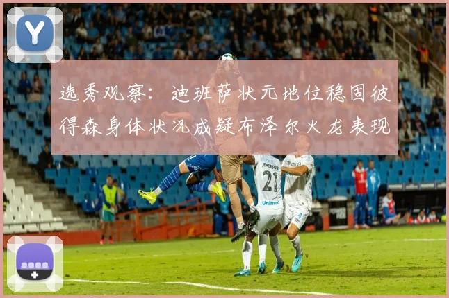 选秀观察：迪班萨状元地位稳固彼得森身体状况成疑布泽尔火龙表现引关注