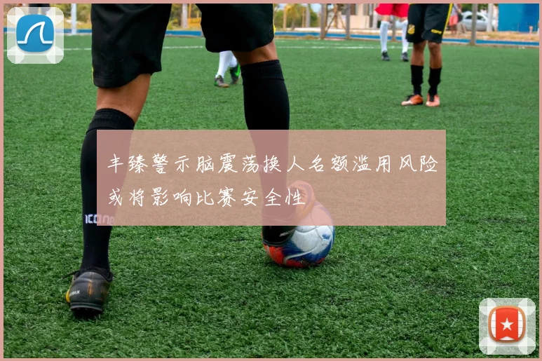 丰臻警示脑震荡换人名额滥用风险或将影响比赛安全性