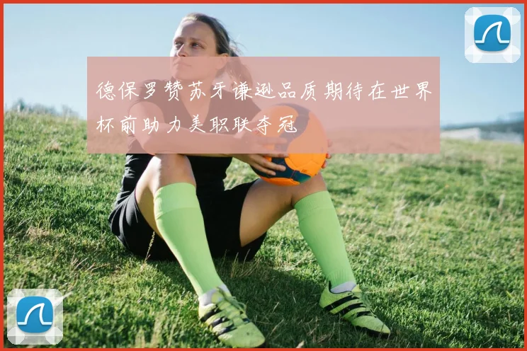 德保罗赞苏牙谦逊品质期待在世界杯前助力美职联夺冠