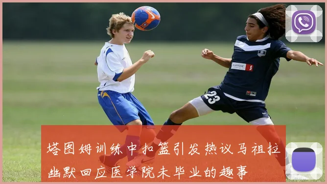 塔图姆训练中扣篮引发热议马祖拉幽默回应医学院未毕业的趣事