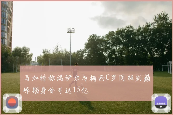 马加特称诺伊尔与梅西C罗同级别巅峰期身价可达15亿