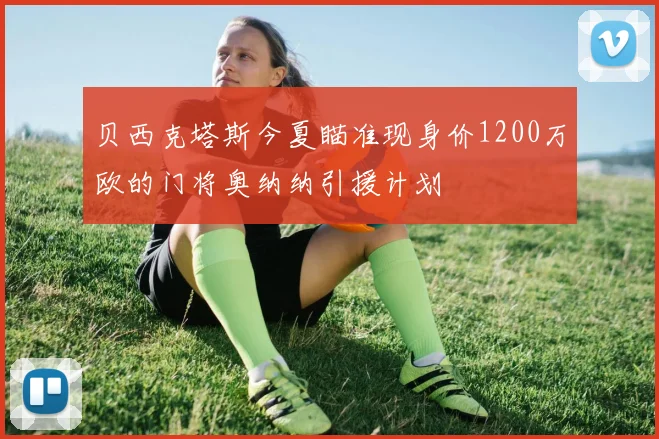 贝西克塔斯今夏瞄准现身价1200万欧的门将奥纳纳引援计划