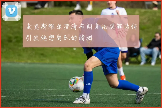 麦克斯维尔澄清布朗言论误解为何引发他想离队的猜测