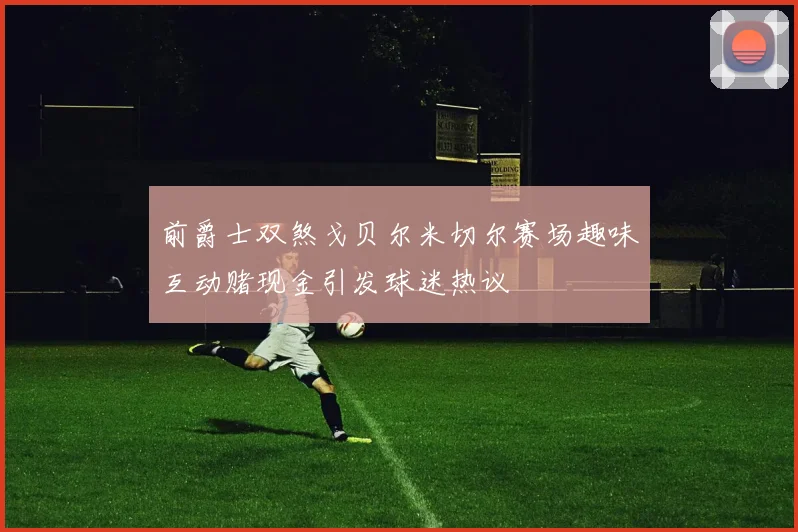 前爵士双煞戈贝尔米切尔赛场趣味互动赌现金引发球迷热议