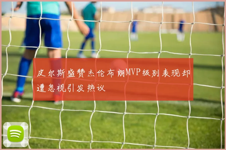 皮尔斯盛赞杰伦布朗MVP级别表现却遭忽视引发热议